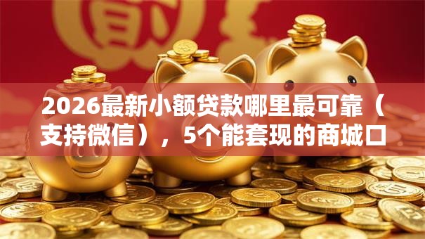 2026最新小额贷款哪里最可靠（支持微信），5个能套现的商城口子无私分享
