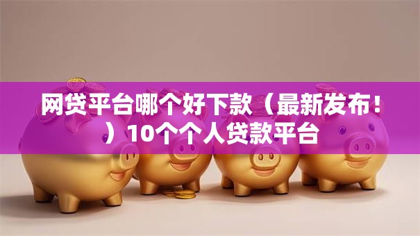 网贷平台哪个好下款（最新发布！）10个个人贷款平台