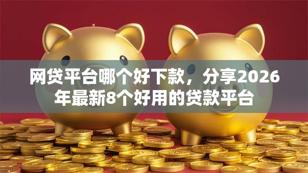 网贷平台哪个好下款，分享2026年最新8个好用的贷款平台
