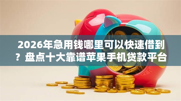 2026年急用钱哪里可以快速借到？盘点十大靠谱苹果手机贷款平台
