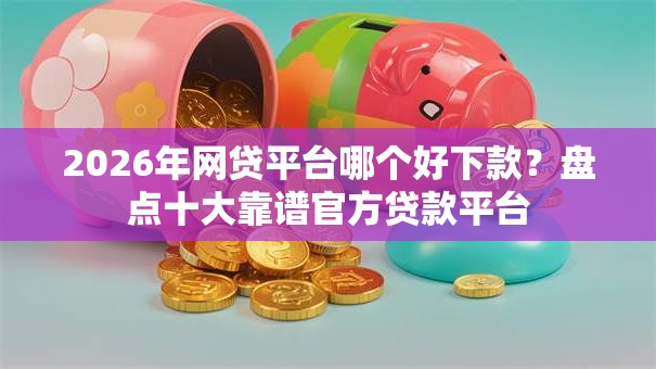 2026年网贷平台哪个好下款？盘点十大靠谱官方贷款平台