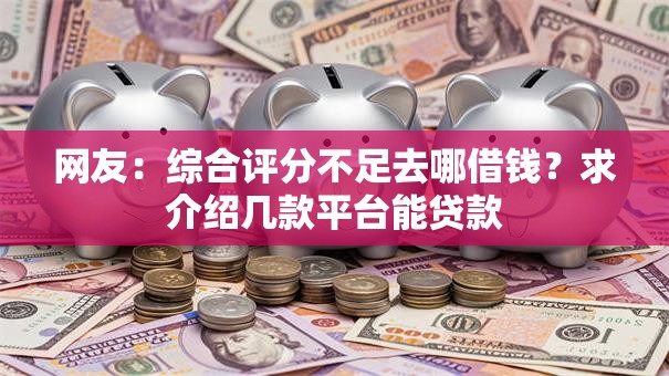 网友：综合评分不足去哪借钱？求介绍几款平台能贷款