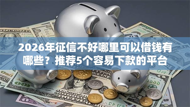 2026年征信不好哪里可以借钱有哪些？推荐5个容易下款的平台