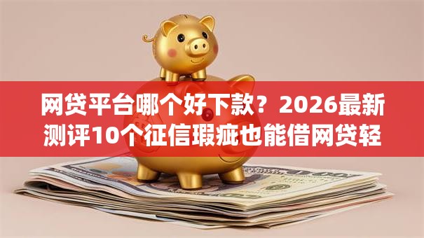 网贷平台哪个好下款？2026最新测评10个征信瑕疵也能借网贷轻松下款的app