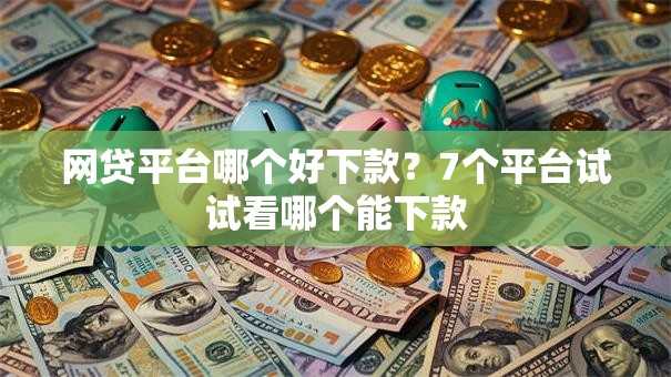 网贷平台哪个好下款？7个平台试试看哪个能下款