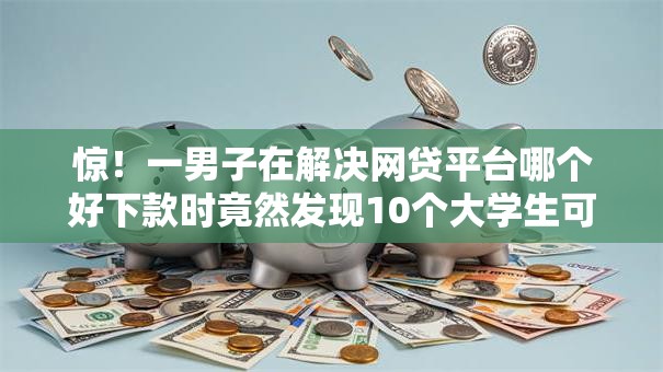 惊！一男子在解决网贷平台哪个好下款时竟然发现10个大学生可以使用的软件，事后分享了出来