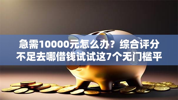 急需10000元怎么办?综合评分不足去哪借钱试试这7个无门槛平台 急需10000元怎么办?综合评分不足去哪借钱试试这7个无门槛平台