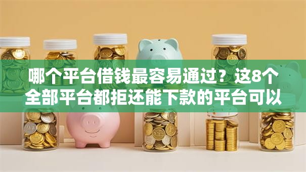 哪个平台借钱最容易通过？这8个全部平台都拒还能下款的平台可以试试