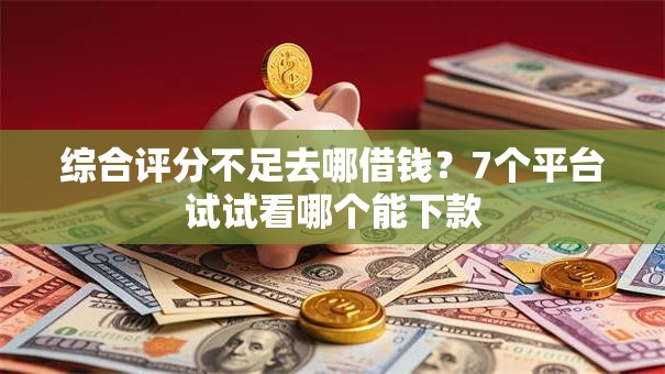 综合评分不足去哪借钱?7个平台试试看哪个能下款 综合评分不足去哪借钱?7个平台试试看哪个能下款