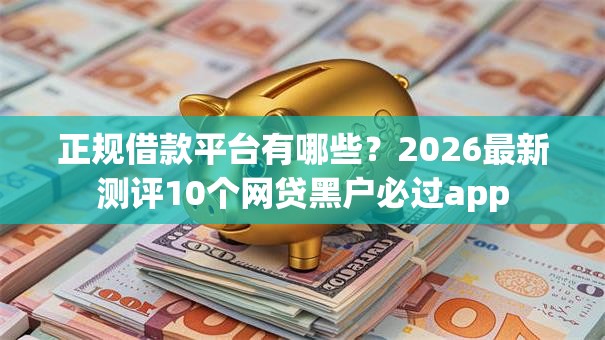 正规借款平台有哪些？2026最新测评10个网贷黑户必过app
