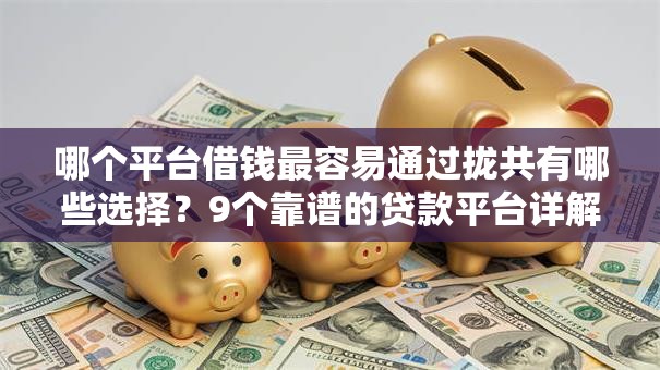 哪个平台借钱最容易通过拢共有哪些选择？9个靠谱的贷款平台详解
