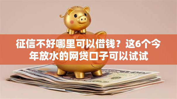 征信不好哪里可以借钱?这6个今年放水的网贷口子可以试试 征信不好哪里可以借钱?这6个今年放水的网贷口子可以试试