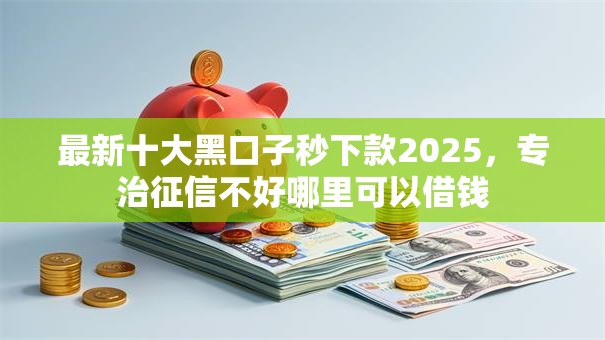 最新十大黑口子秒下款2025，专治征信不好哪里可以借钱