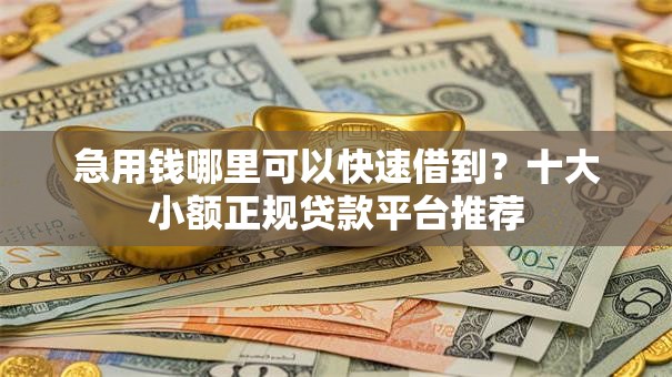 急用钱哪里可以快速借到?十大小额正规贷款平台推荐 急用钱哪里可以快速借到?十大小额正规贷款平台推荐