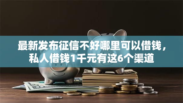 最新发布征信不好哪里可以借钱，私人借钱1千元有这6个渠道