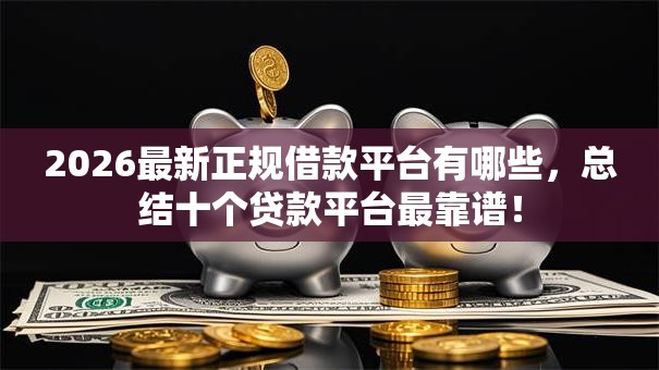 2026最新正规借款平台有哪些，总结十个贷款平台最靠谱！