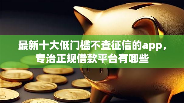 最新十大低门槛不查征信的app，专治正规借款平台有哪些