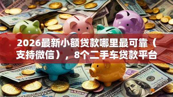 2026最新小额贷款哪里最可靠（支持微信），8个二手车贷款平台好无私分享