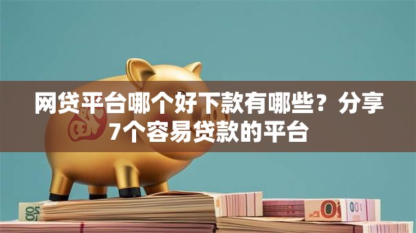 网贷平台哪个好下款有哪些？分享7个容易贷款的平台