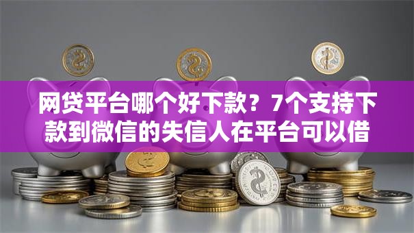 网贷平台哪个好下款？7个支持下款到微信的失信人在平台可以借钱