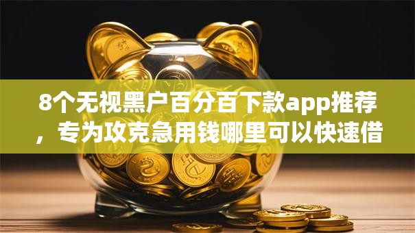 8个无视黑户百分百下款app推荐，专为攻克急用钱哪里可以快速借到难题