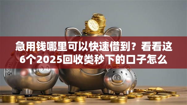 急用钱哪里可以快速借到？看看这6个2025回收类秒下的口子怎么样