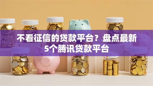 不看征信的贷款平台？盘点最新5个腾讯贷款平台