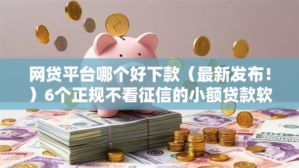 网贷平台哪个好下款（最新发布！）6个正规不看征信的小额贷款软件