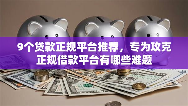9个贷款正规平台推荐，专为攻克正规借款平台有哪些难题