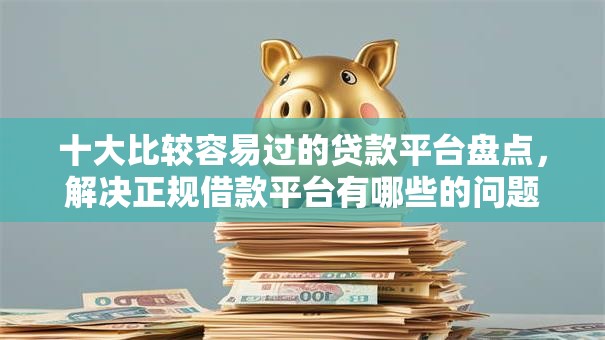 十大比较容易过的贷款平台盘点，解决正规借款平台有哪些的问题