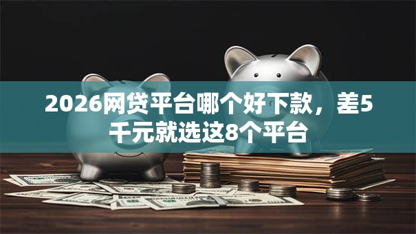 2026网贷平台哪个好下款，差5千元就选这8个平台