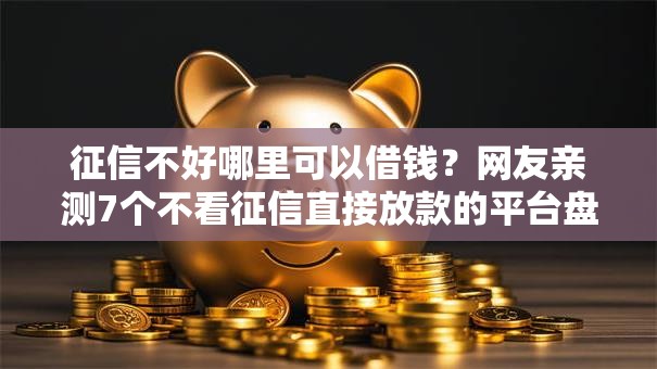 征信不好哪里可以借钱？网友亲测7个不看征信直接放款的平台盘点