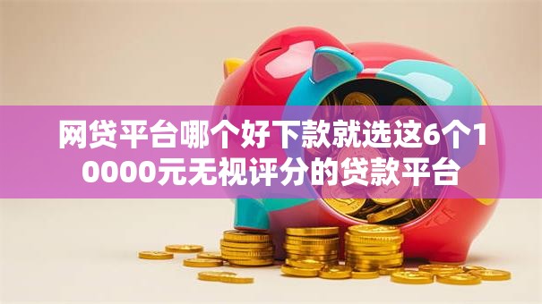 网贷平台哪个好下款就选这6个10000元无视评分的贷款平台