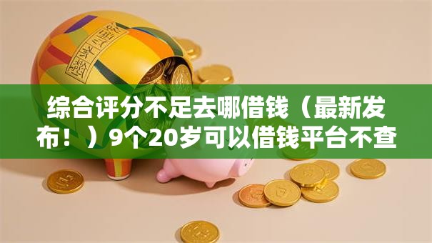 综合评分不足去哪借钱（最新发布！）9个20岁可以借钱平台不查征信的软件