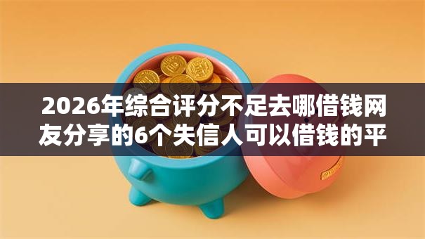 2026年综合评分不足去哪借钱网友分享的6个失信人可以借钱的平台我觉得不错！