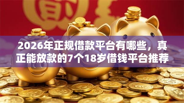 2026年正规借款平台有哪些，真正能放款的7个18岁借钱平台推荐