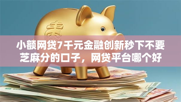 小额网贷7千元金融创新秒下不要芝麻分的口子，网贷平台哪个好下款的5个平台介绍