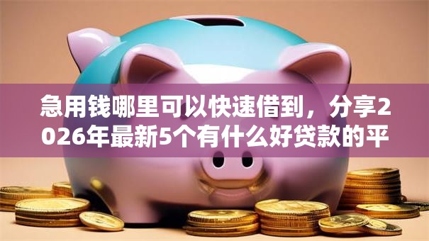 急用钱哪里可以快速借到，分享2026年最新5个有什么好贷款的平台
