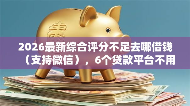 2026最新综合评分不足去哪借钱（支持微信），6个贷款平台不用人脸识别无私分享