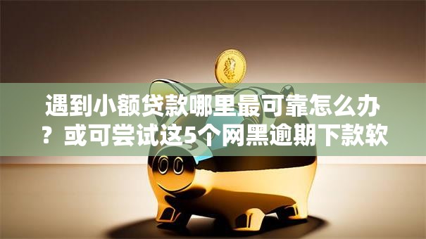 遇到小额贷款哪里最可靠怎么办？或可尝试这5个网黑逾期下款软件