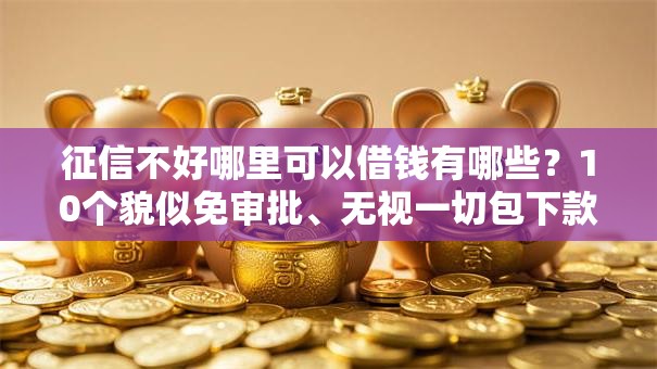 征信不好哪里可以借钱有哪些？10个貌似免审批、无视一切包下款5000秒下款的平台合集