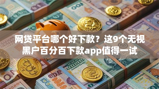 网贷平台哪个好下款？这9个无视黑户百分百下款app值得一试