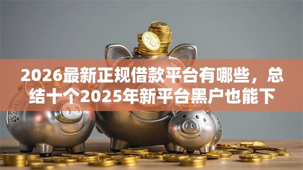 2026最新正规借款平台有哪些，总结十个2025年新平台黑户也能下款这种！