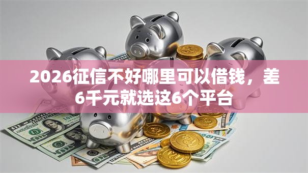 2026征信不好哪里可以借钱，差6千元就选这6个平台