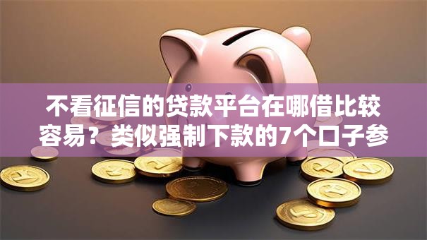 不看征信的贷款平台在哪借比较容易？类似强制下款的7个口子参考