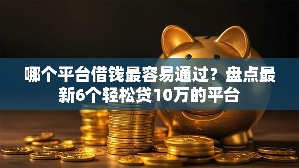 哪个平台借钱最容易通过？盘点最新6个轻松贷10万的平台
