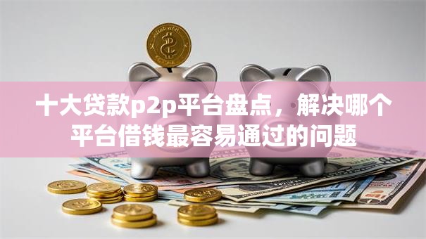 十大贷款p2p平台盘点，解决哪个平台借钱最容易通过的问题