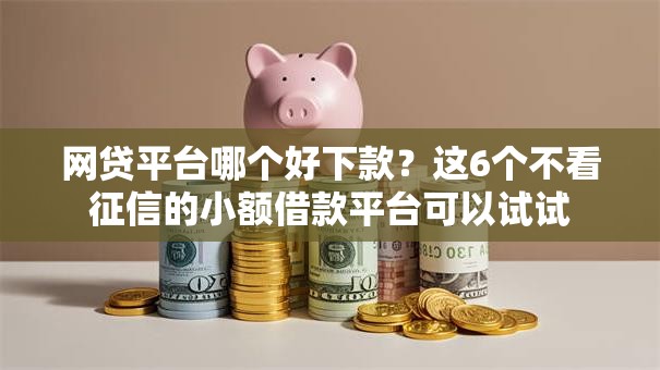 网贷平台哪个好下款？这6个不看征信的小额借款平台可以试试