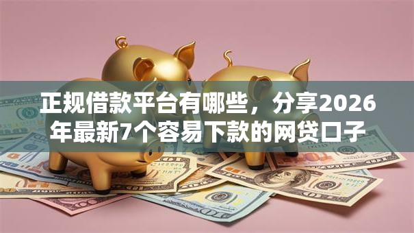 正规借款平台有哪些，分享2026年最新7个容易下款的网贷口子