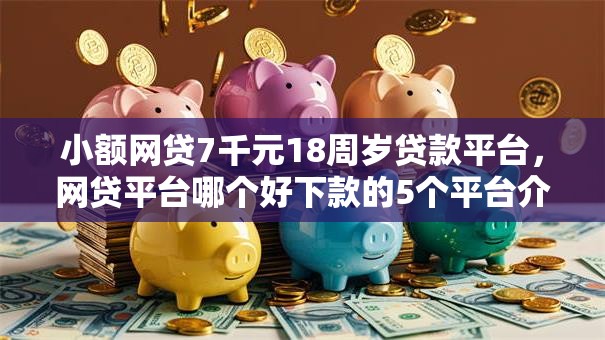 小额网贷7千元18周岁贷款平台，网贷平台哪个好下款的5个平台介绍
